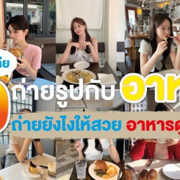 30 ไอเดียถ่ายรูปกับอาหาร ถ่ายยังไงให้สวย อาหารดูน่าอร่อย